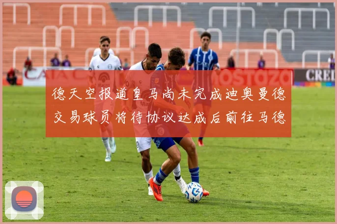 德天空报道皇马尚未完成迪奥曼德交易球员将待协议达成后前往马德里