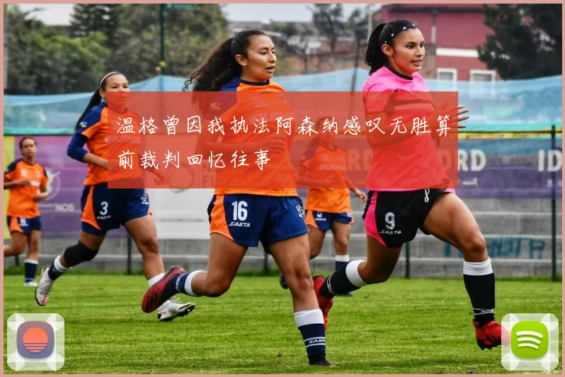 温格曾因我执法阿森纳感叹无胜算前裁判回忆往事