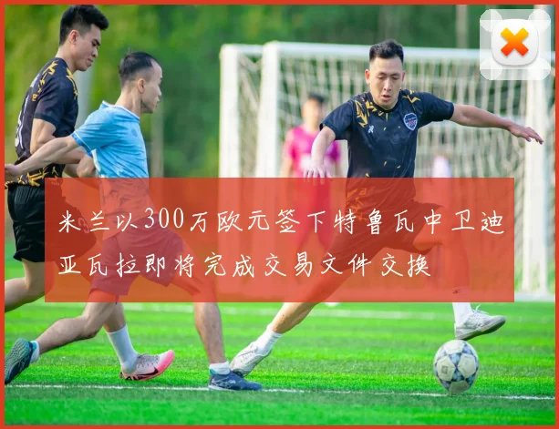 米兰以300万欧元签下特鲁瓦中卫迪亚瓦拉即将完成交易文件交换