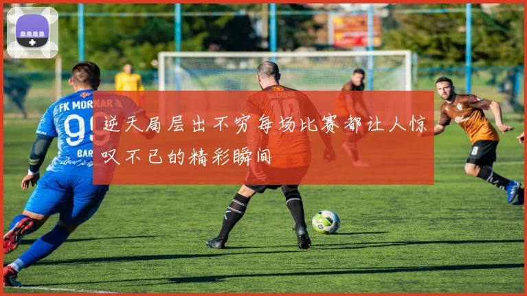 逆天局层出不穷每场比赛都让人惊叹不已的精彩瞬间
