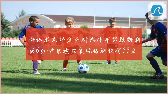 都体尤文评分分析佩林布雷默凯利获6分伊尔迪兹表现略逊仅得55分