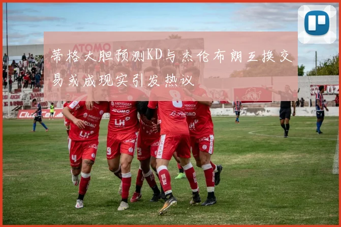 蒂格大胆预测KD与杰伦布朗互换交易或成现实引发热议