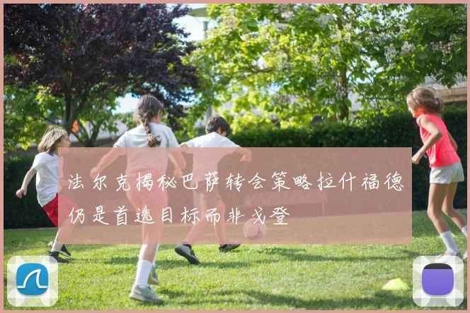 法尔克揭秘巴萨转会策略拉什福德仍是首选目标而非戈登