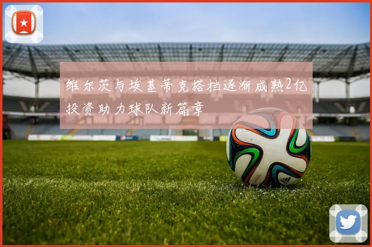 维尔茨与埃基蒂克搭档逐渐成熟2亿投资助力球队新篇章
