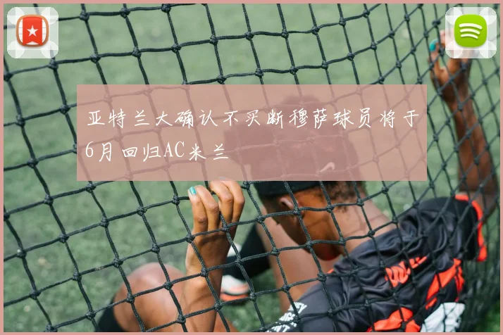 亚特兰大确认不买断穆萨球员将于6月回归AC米兰