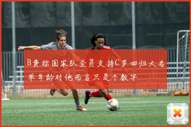B费称国家队全员支持C罗回归大名单年龄对他而言只是个数字