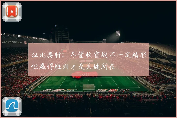 拉比奥特：尽管收官战不一定精彩但赢得胜利才是关键所在