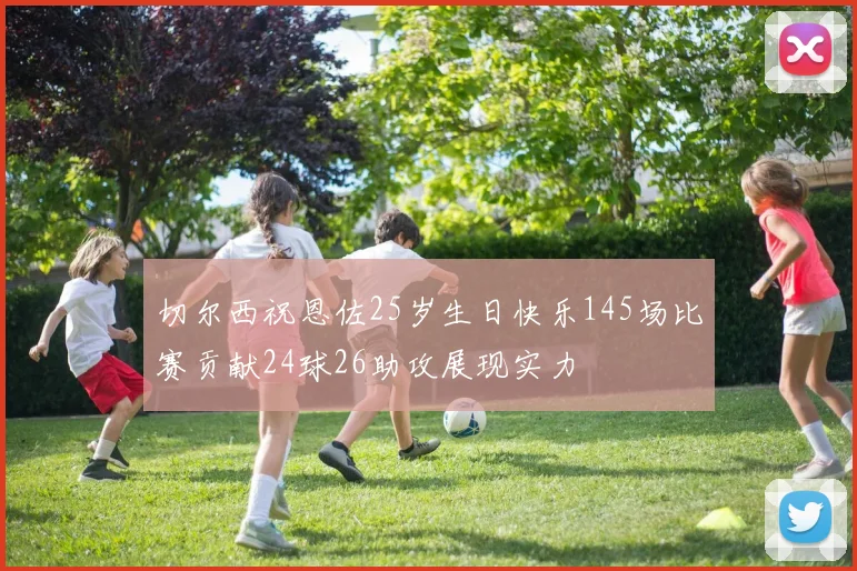 切尔西祝恩佐25岁生日快乐145场比赛贡献24球26助攻展现实力