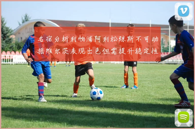 名宿分析利物浦阿利松琼斯不可动摇维尔茨表现出色但需提升稳定性